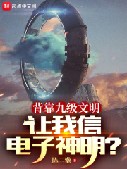 背靠九级文明,让我信电子神明?免费阅读